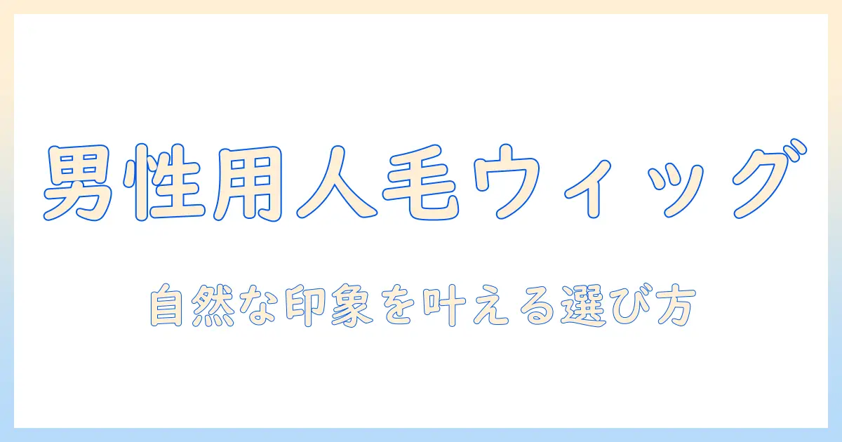 男性用の人毛ウィッグの選び方と使い方ガイド