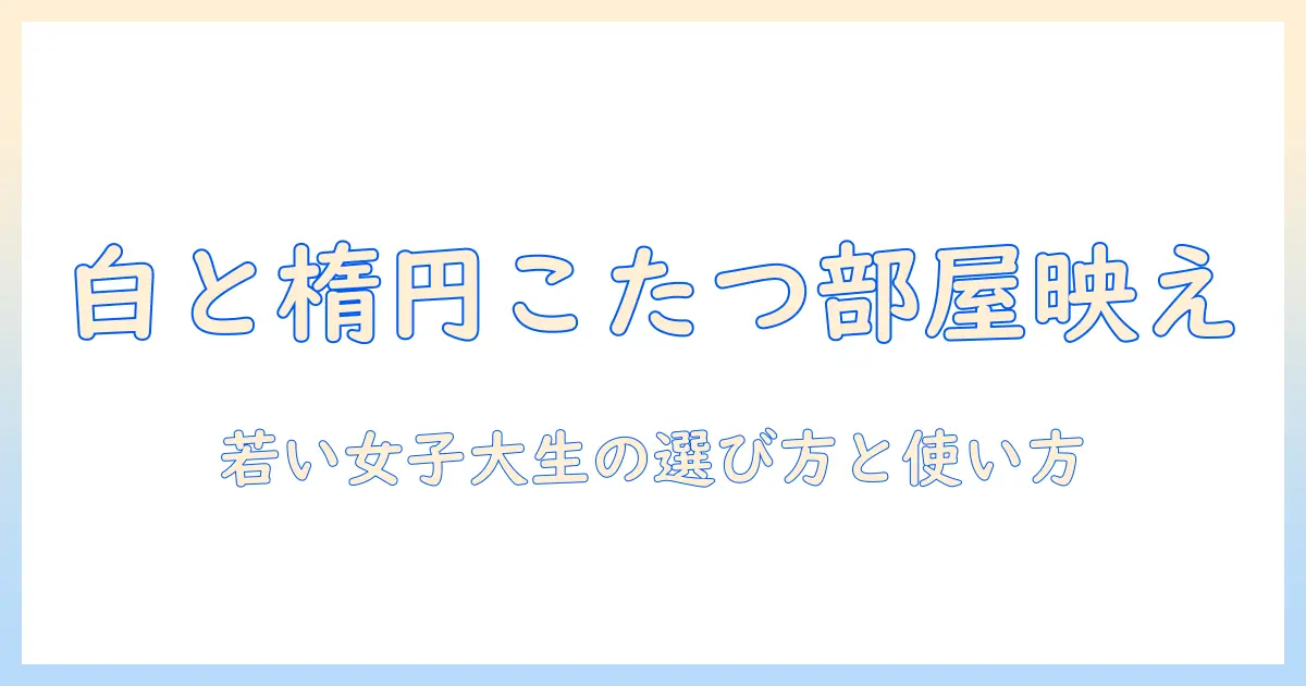 こたつの楕円形と白を活かす部屋づくりガイド：20代前半の女性大学生にぴったりの選び方と使い方