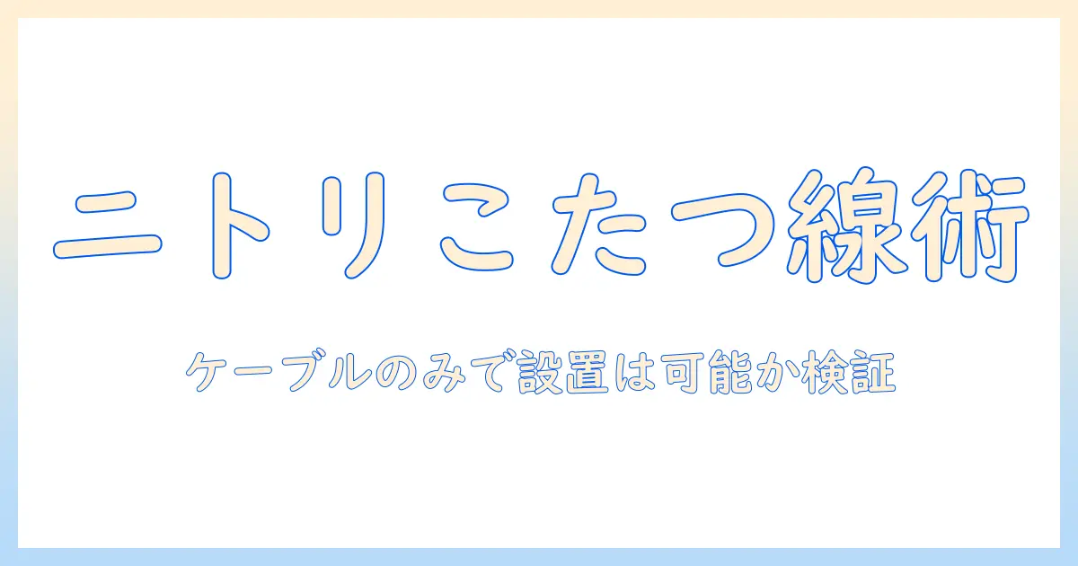 ニトリのこたつを選ぶときのケーブル事情—ケーブルのみで設置は可能かを徹底検証