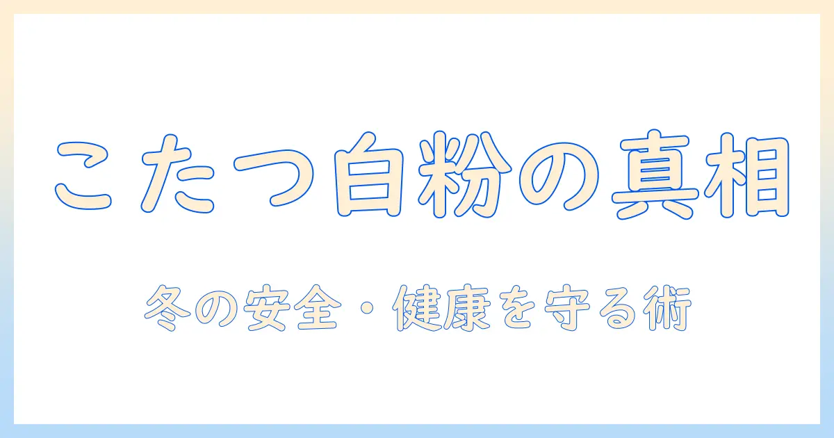 こたつと白い粉の真相を解く：安全・健康を守る冬の暮らしガイド