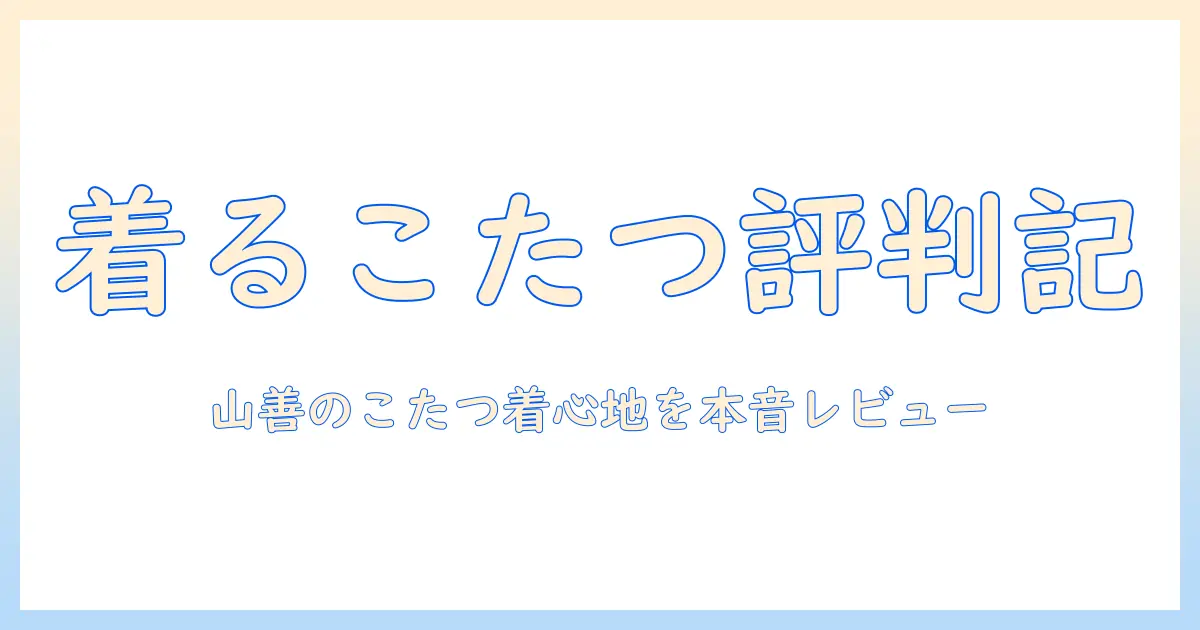 着るこたつの口コミを徹底解説:山善の評判と使い心地を本音でレビュー