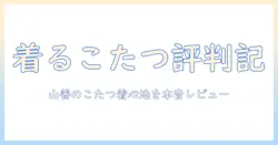 着るこたつの口コミを徹底解説:山善の評判と使い心地を本音でレビュー