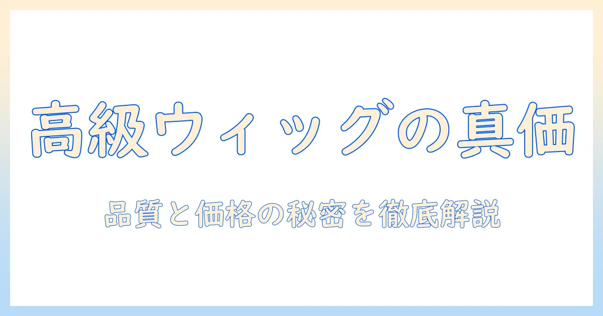ウィッグはなぜ高いのか？品質と価格を徹底解説｜高額ウィッグの理由と選び方