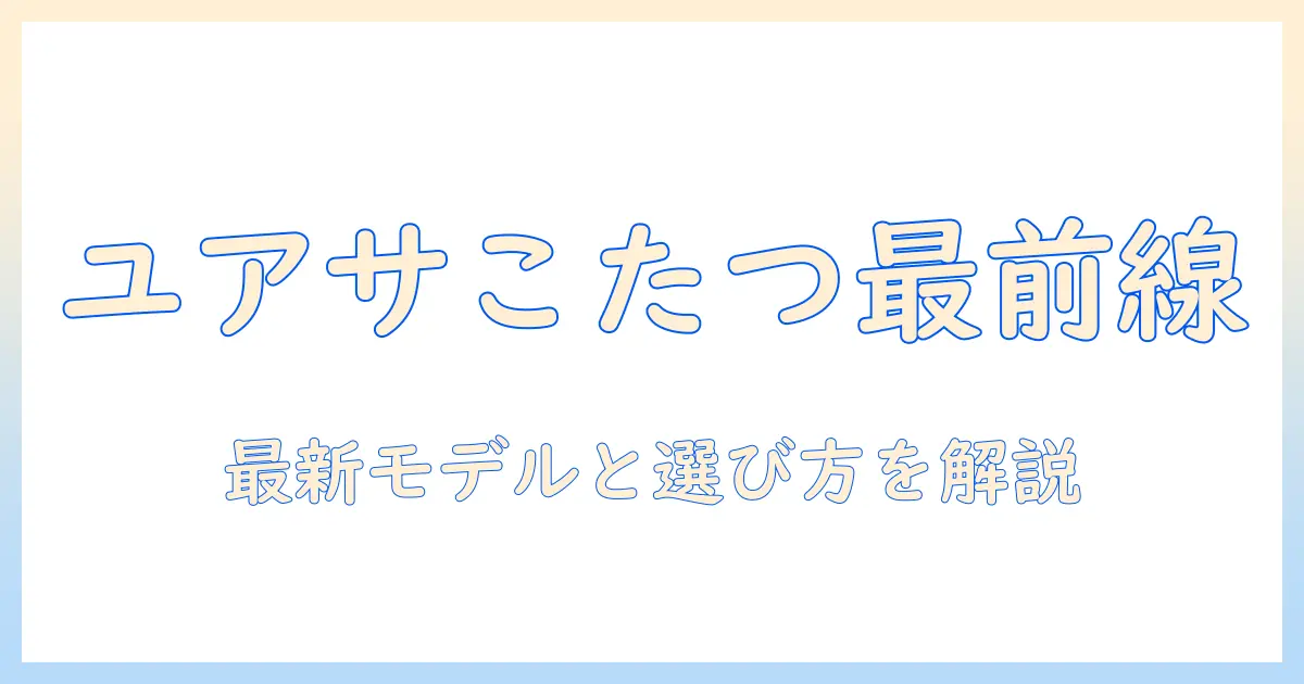 ユアサのこたつカタログで選ぶ冬の暖かさガイド：最新モデルと選び方