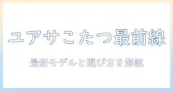 ユアサのこたつカタログで選ぶ冬の暖かさガイド:最新モデルと選び方