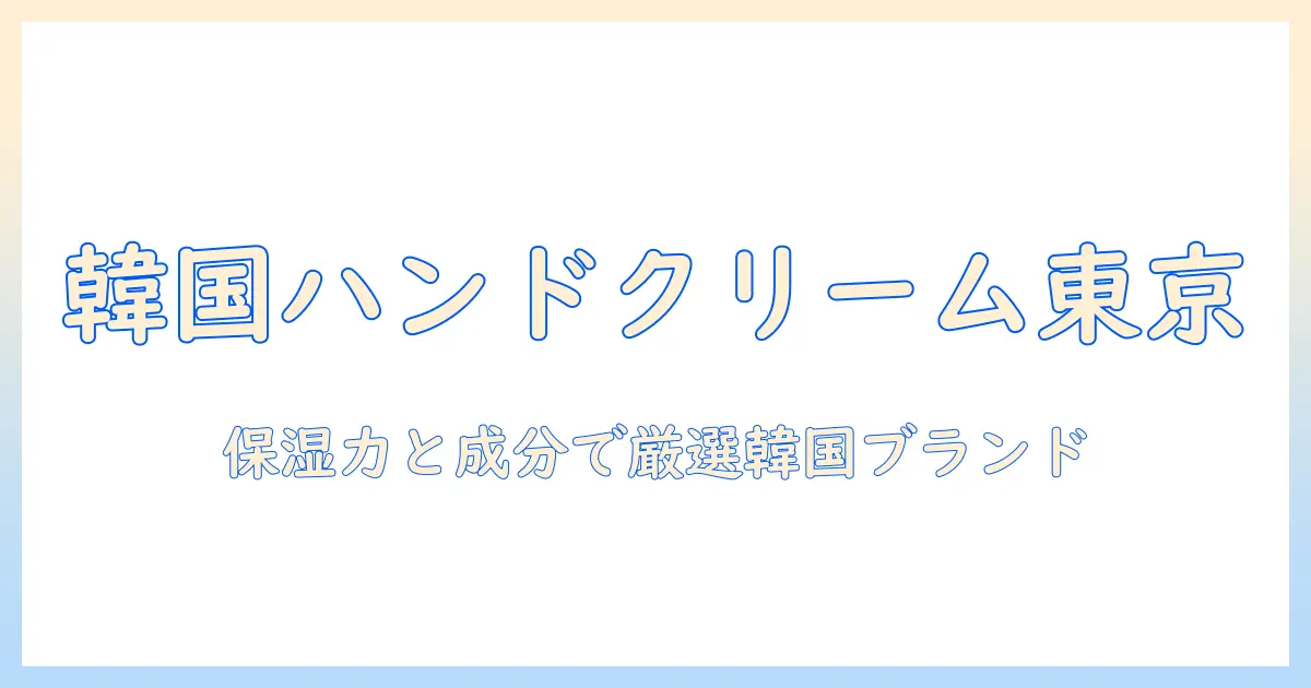 東京で買える韓国のハンドクリームガイド:保湿力と成分で選ぶおすすめブランド