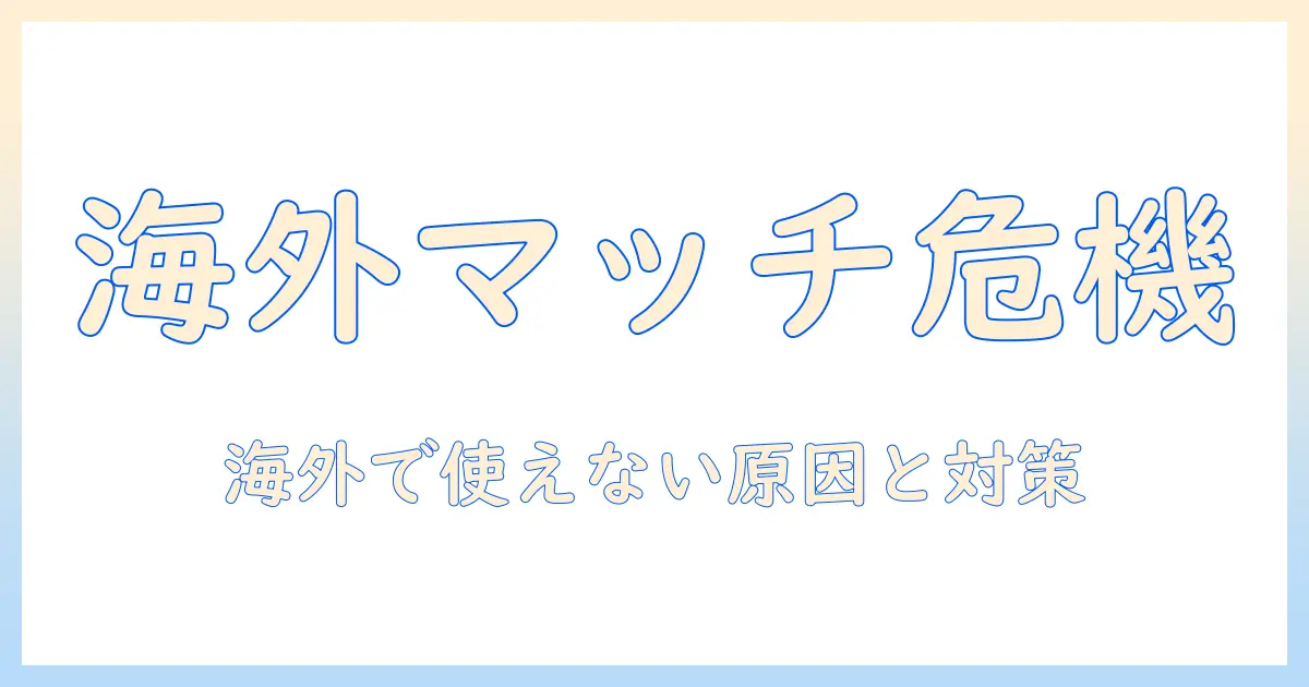 マッチングアプリ 海外で使えない場合の原因と対策｜海外旅行・留学中に知っておくべきポイント