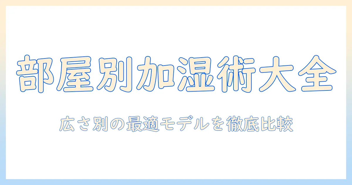 加湿器のタイプ別おすすめガイド：部屋の広さ別に選ぶタイプとおすすめモデルを徹底比較