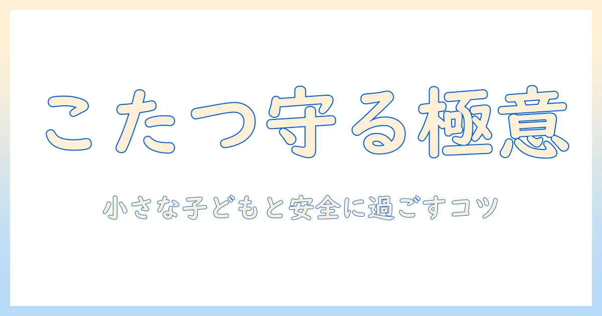 こたつと小さい子供の安全対策ガイド｜家族で快適に過ごすためのポイント
