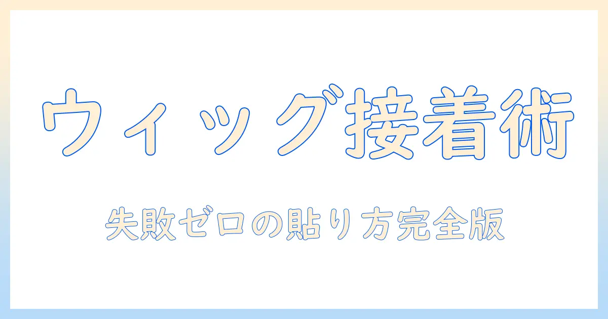 ウィッグの貼り付け完全ガイド：接着剤の選び方と使い方で失敗しないコツ