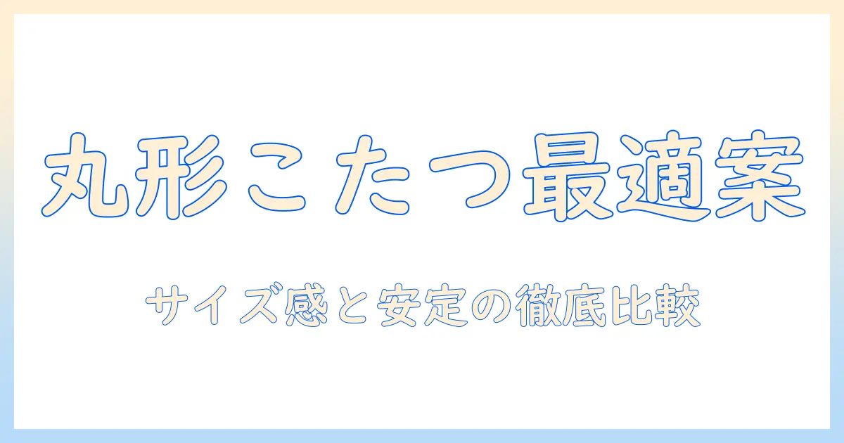 こたつの選び方ガイド:4人用丸型のおすすめとサイズ感を徹底比較