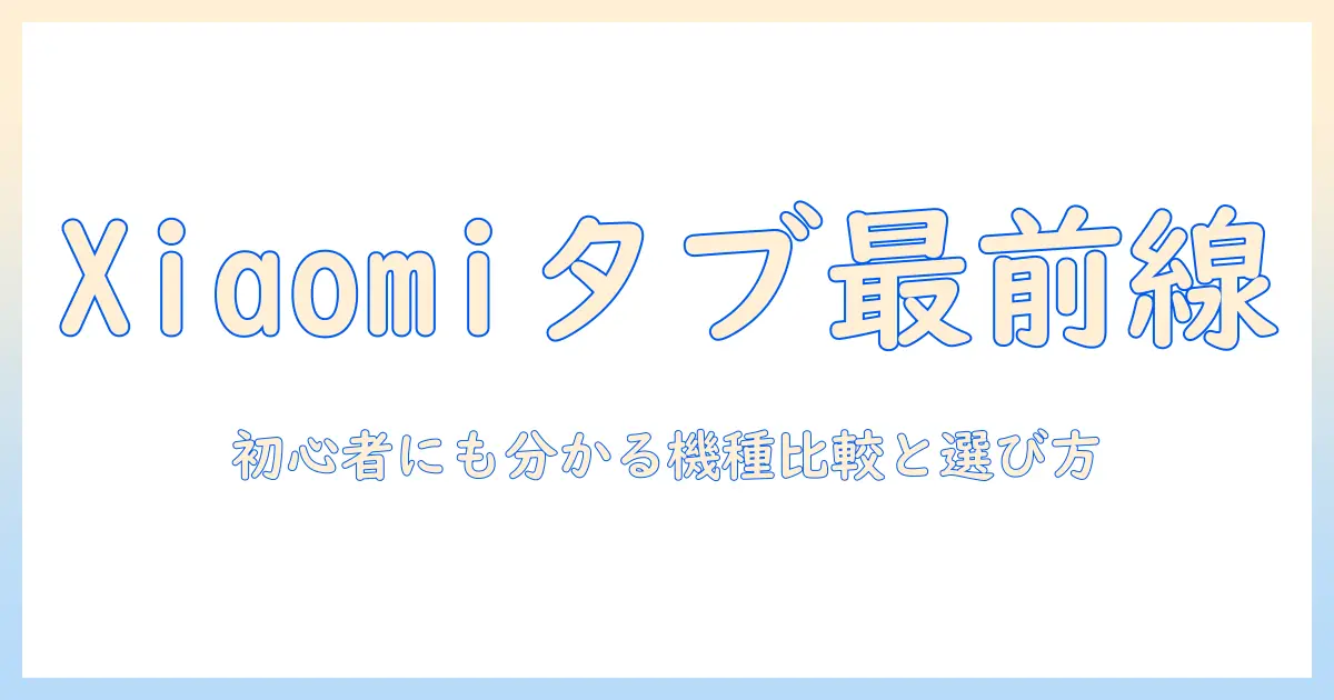xiaomiのタブレット最新情報まとめ|初心者にも分かる機種比較と選び方