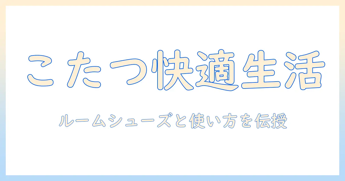 こたつとルームシューズで冬を快適に過ごす!主婦が押さえるべき使い方と選び方