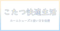 こたつとルームシューズで冬を快適に過ごす!主婦が押さえるべき使い方と選び方
