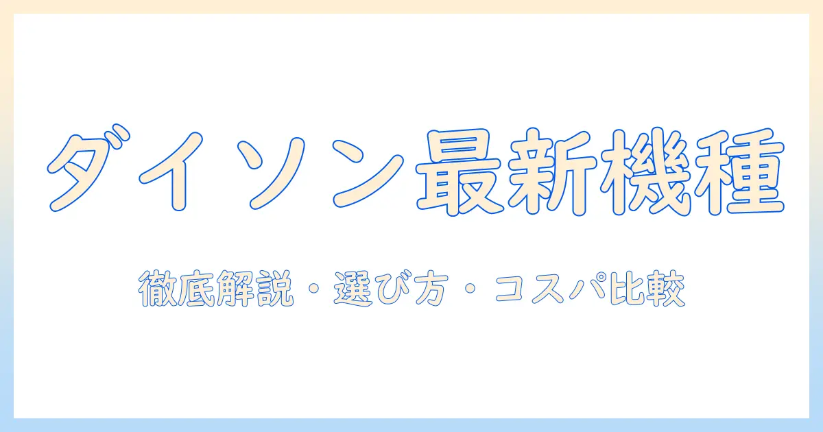 ダイソン 掃除機 コードレス 最新モデルを徹底解説：選び方と魅力を徹底比較