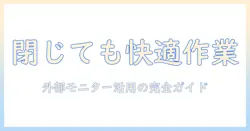 ノートパソコンを閉じたまま使う方法とモニター活用ガイド|快適なデスクワークの設定と注意点