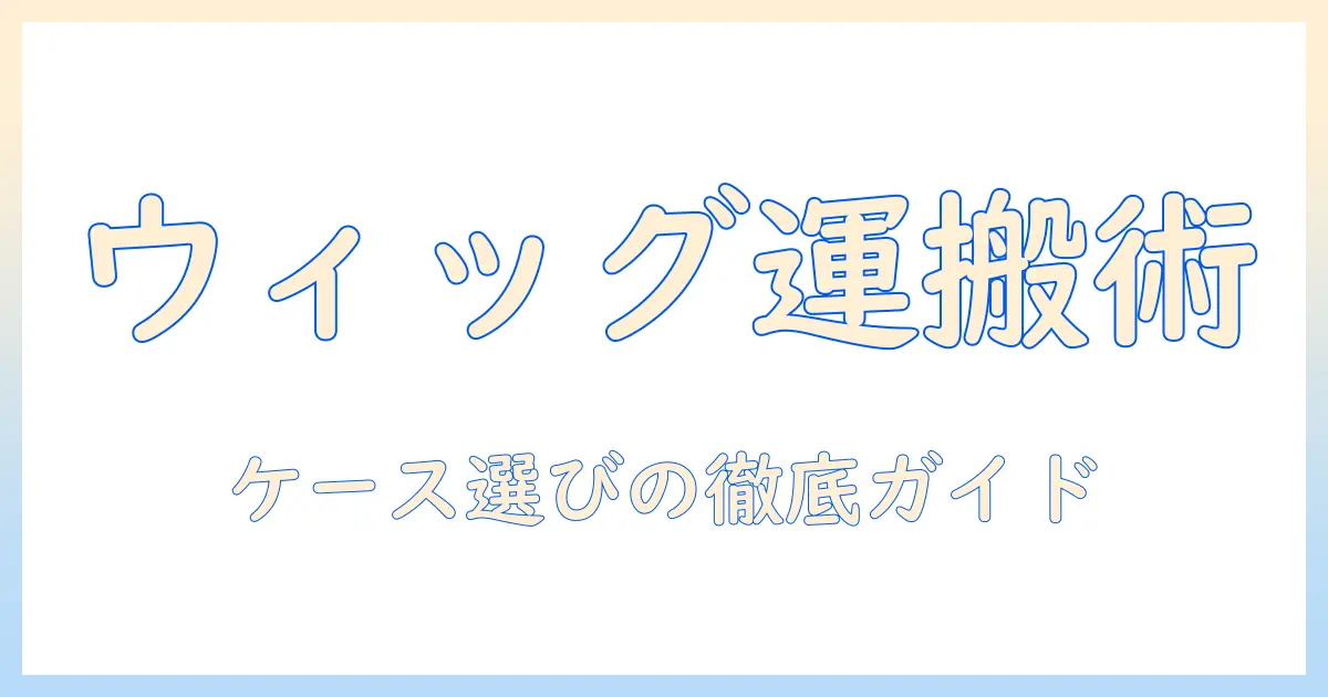 コスプレ用ウィッグの持ち運びとケース選びの完全ガイド