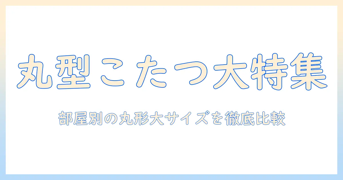 こたつテーブルを丸型・大きめで選ぶコツとおすすめ｜部屋別の丸形大きめサイズガイド