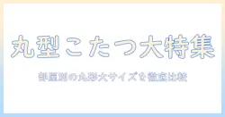 こたつテーブルを丸型・大きめで選ぶコツとおすすめ|部屋別の丸形大きめサイズガイド