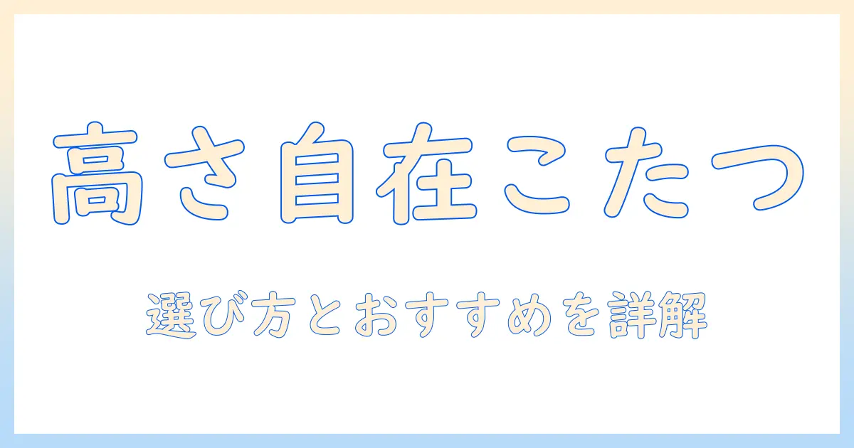 高さが変えられるこたつセットの選び方とおすすめモデル｜快適なリビングづくりのポイント