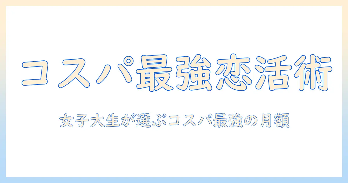マッチングアプリ 月額 安いを徹底比較：女性の大学生が選ぶコスパ最強プランと賢い使い方
