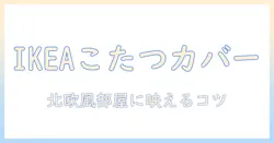 ikeaで選ぶこたつカバー完全ガイド:北欧風インテリアにぴったりの選び方と活用術