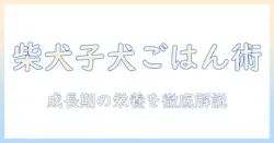 柴犬の幼犬向けドッグフードの選び方と与え方：成長期の栄養を徹底解説