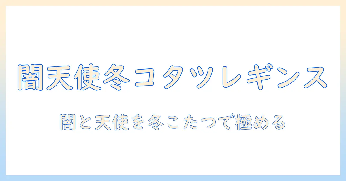 ダークとエンジェルの魅力を引き出す冬のこたつレギンスコーデ術