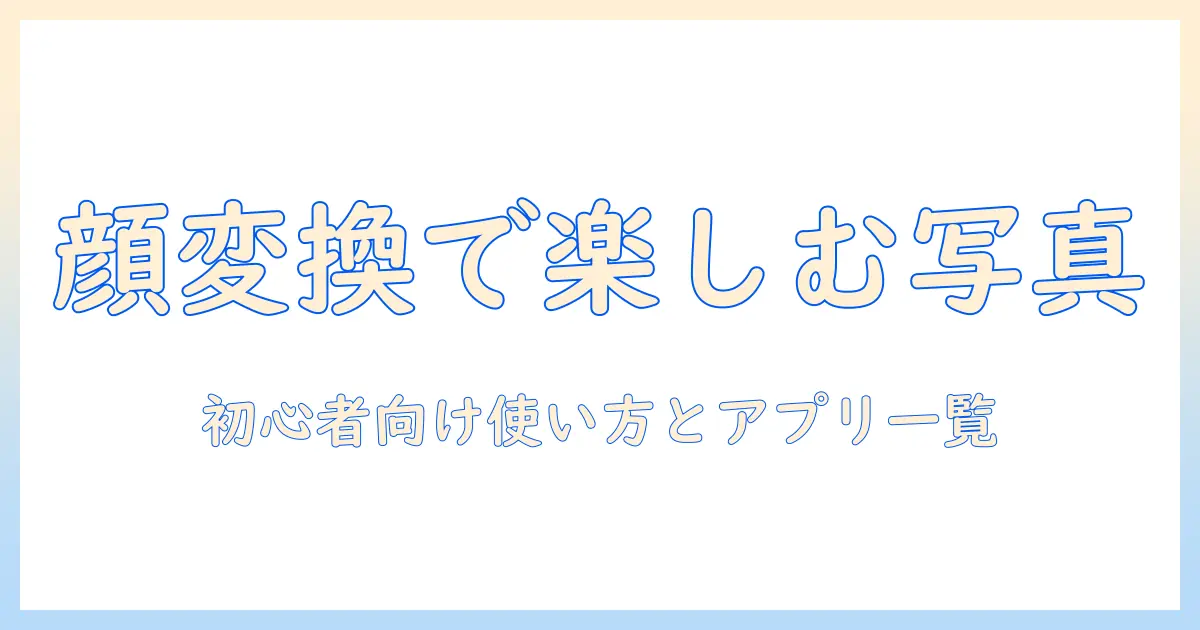 顔の変換が楽しくなる写真アプリ完全ガイド:初心者のための使い方とおすすめアプリ一覧