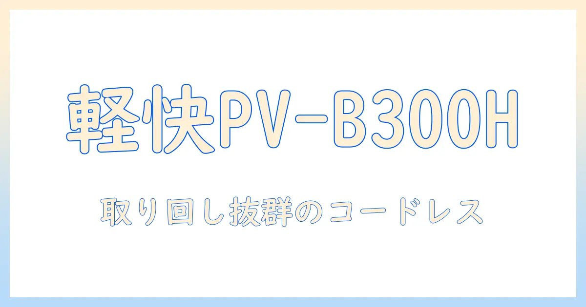 日立 掃除機 コードレス スティッククリーナー pv-b300h n の徹底解説｜日立のコードレス掃除機PV-B300H Nを選ぶべき理由とポイント