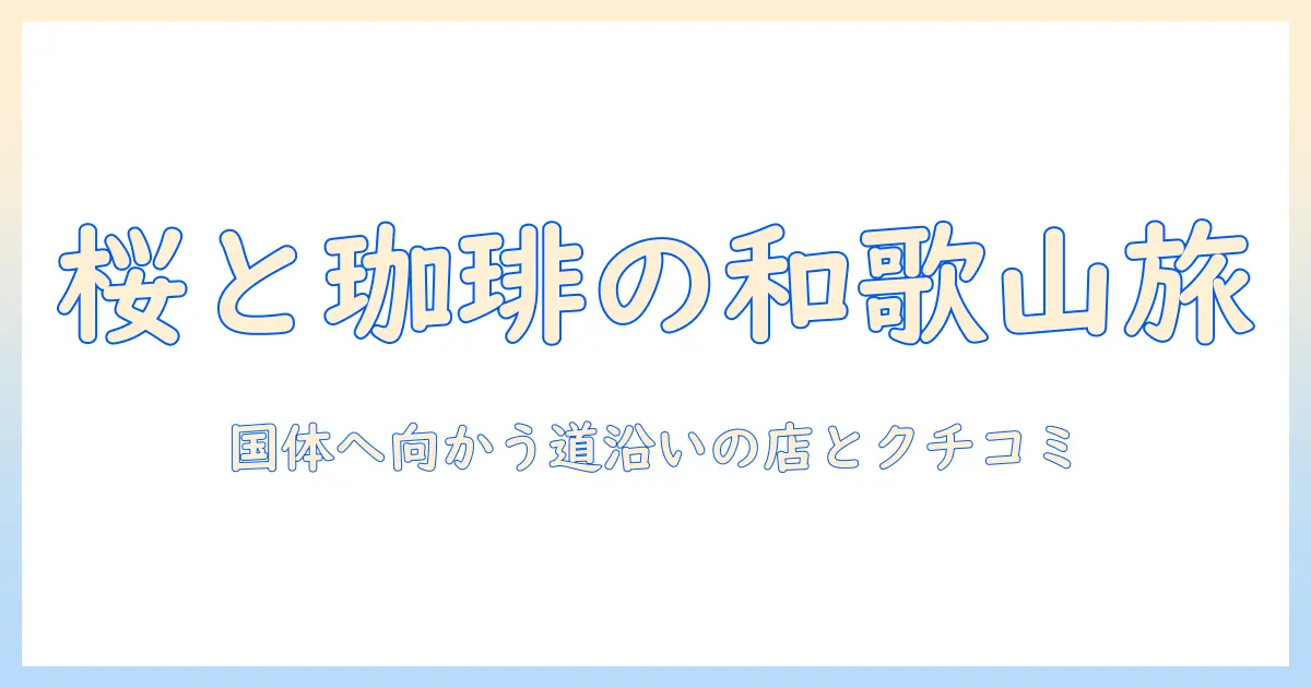 桜と珈琲を味わう和歌山の旅—国体開催地へ向かう道路沿いの店とクチコミ