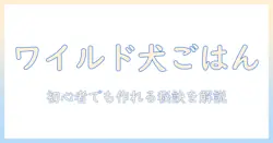 ドッグフード×ワイルドのレシピと口コミを徹底解説:初心者にもわかる作り方と評判チェック