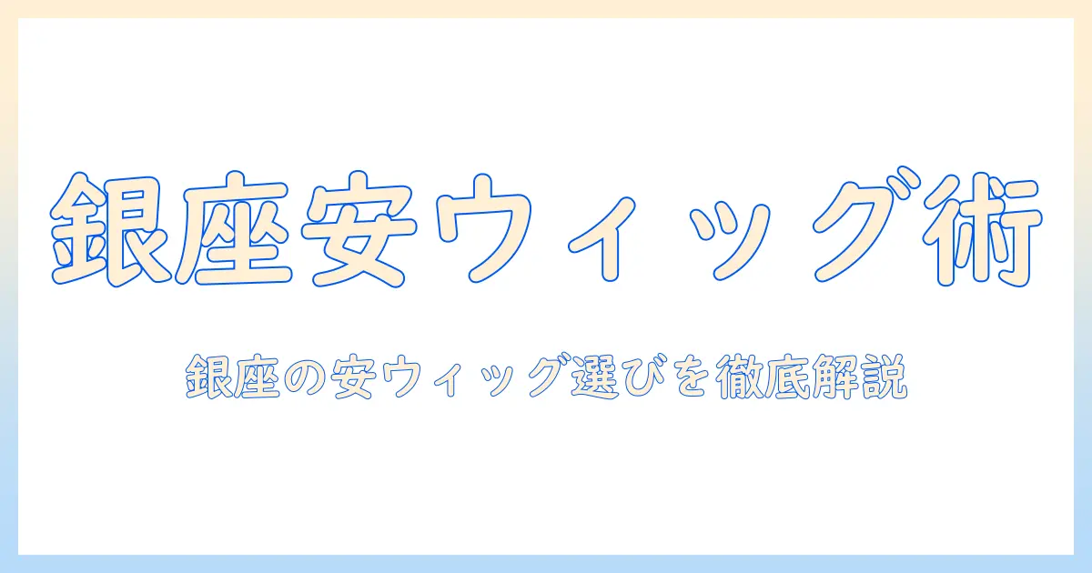 銀座で安いウィッグを見つけるコツと選び方｜ウィッグ初心者にも分かるガイド