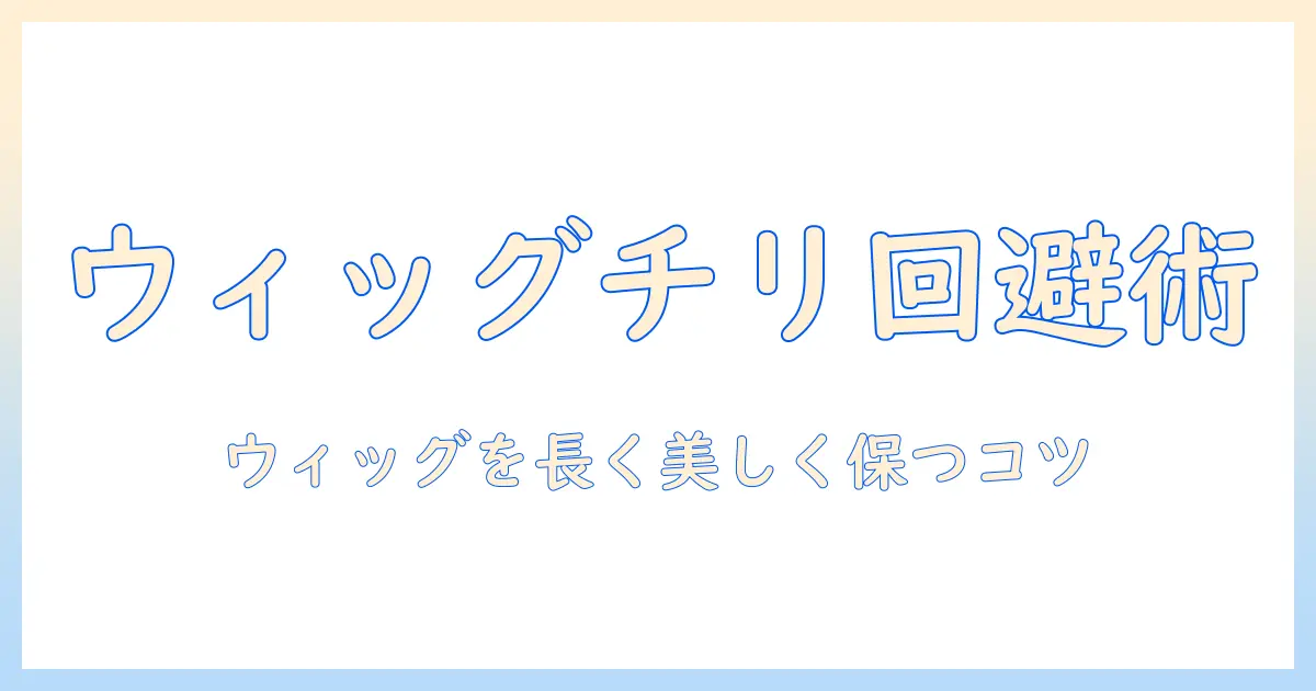 ウィッグがチリチリになる原因と対策｜正しいケアで美しく保つ方法