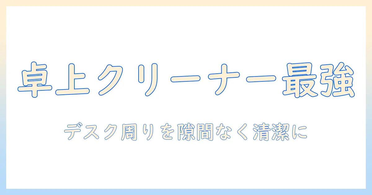卓上掃除機のおすすめを徹底解説—デスク周りや狭いスペースに最適な選び方と機種比較