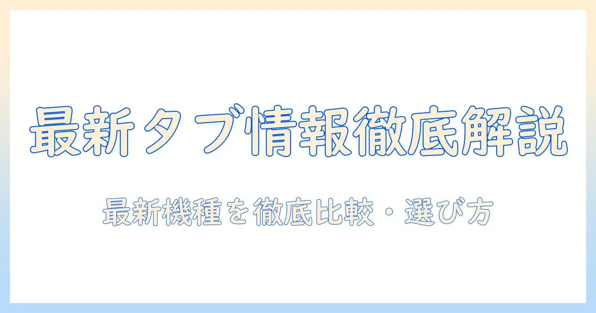 android タブレット 最新 情報を徹底解説:最新機種の比較と選び方