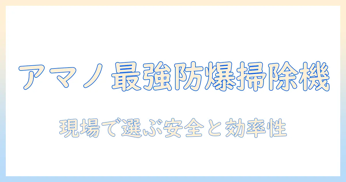 アマノの防爆掃除機を徹底解説:現場での選び方と安全ポイント