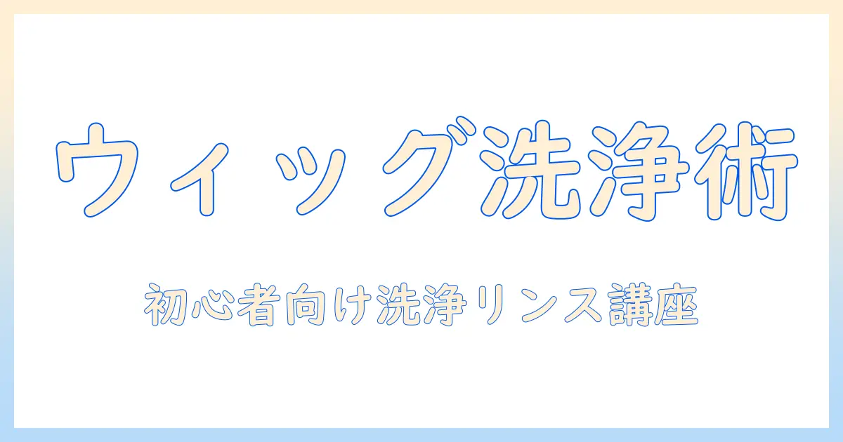 ウィッグのリンスと洗い方を徹底解説：初心者でも実践できる正しい洗い方とリンスの使い方