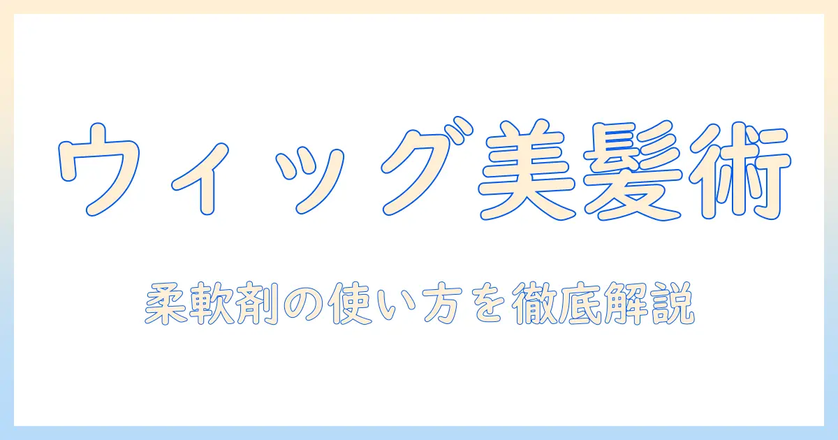 ウィッグの手入れ完全ガイド：柔軟剤の使い方を含む正しいケア方法