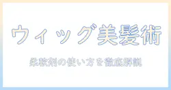 ウィッグの手入れ完全ガイド：柔軟剤の使い方を含む正しいケア方法