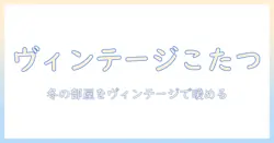 こたつをヴィンテージ風に楽しむ冬の部屋づくりガイド