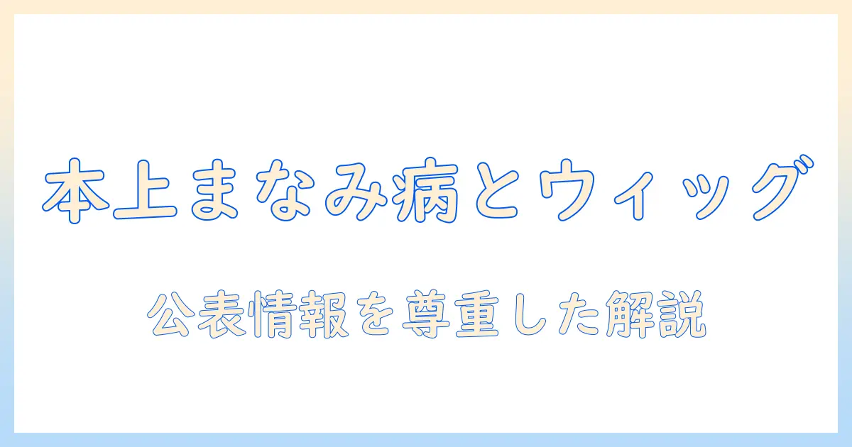 本上まなみの病気とウィッグ事情を徹底解説：ウィッグ選びのポイントとケア方法