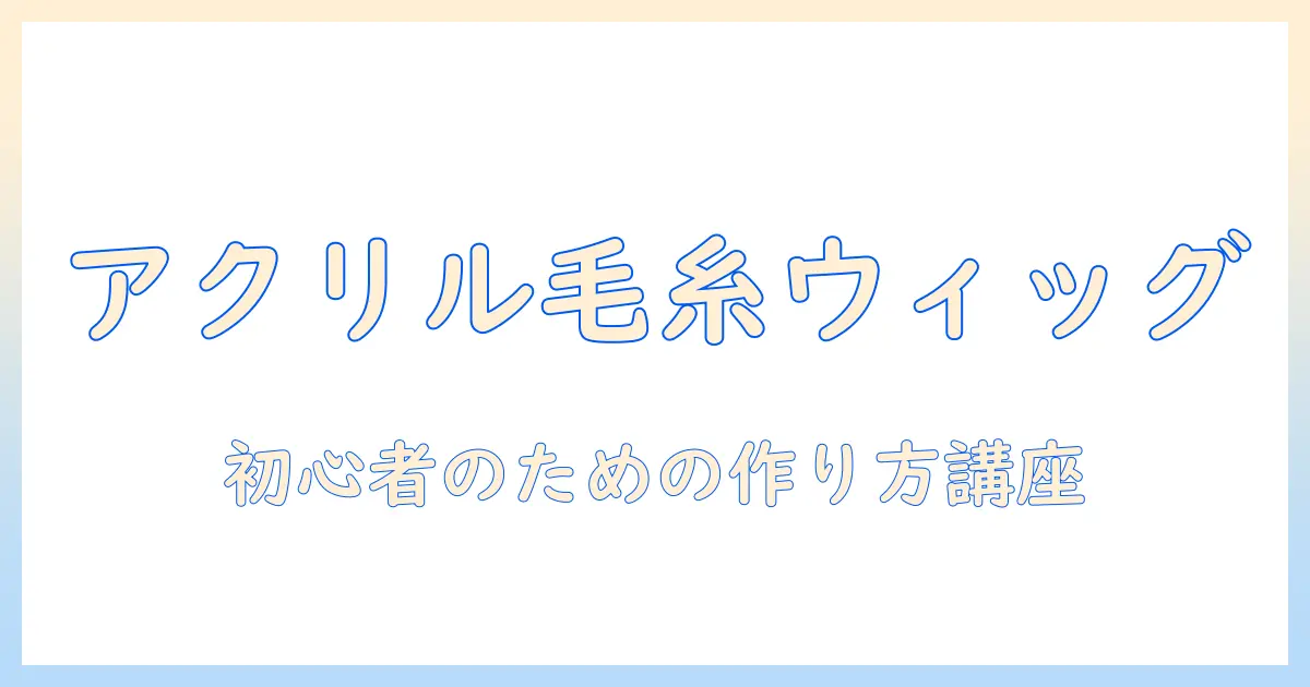 アクリルと毛糸で作るウィッグの作り方｜初心者向けDIYガイド