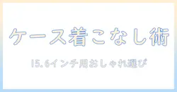 15.6インチのノートパソコン用ケースをおしゃれに選ぶポイントとおすすめケース10選