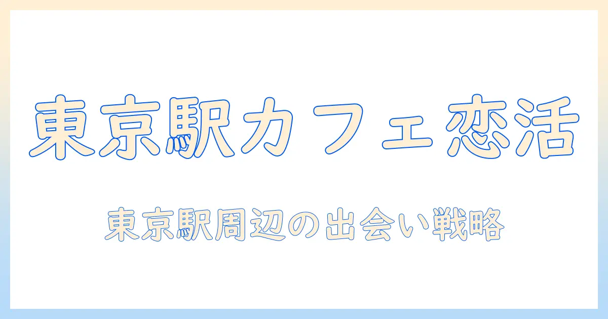 マッチングアプリ カフェ 東京駅で探す出会いの新常識｜東京駅周辺のおすすめカフェと使い方