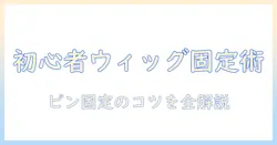 初心者向けウィッグの固定とピンの付け方を徹底解説