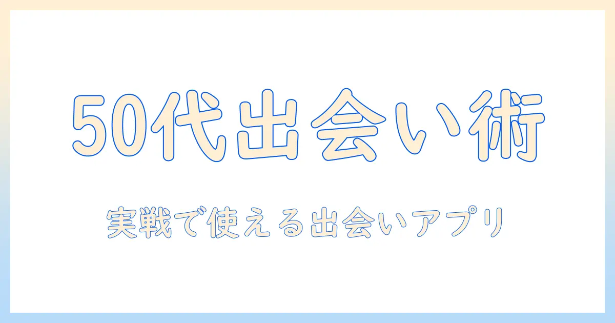 マッチングアプリ おすすめ 男 50代｜50代男性が実際に使うべき出会いアプリと選び方