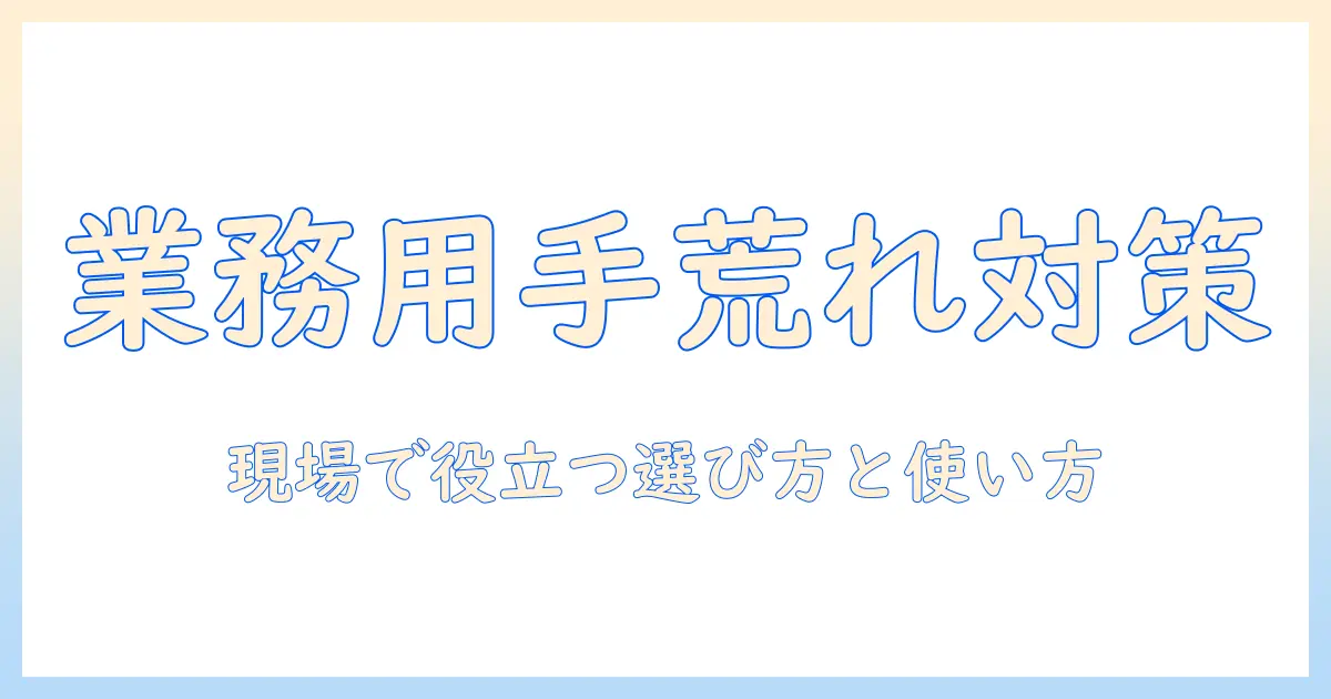 プロが教える 業務 用 手荒れ を 防ぐ ハンド クリーム の 選び方と 使い方