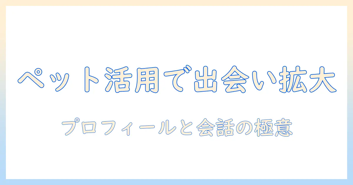 マッチングアプリ ペットの話題を活用して出会いを広げるコツ|プロフィール作成と会話術