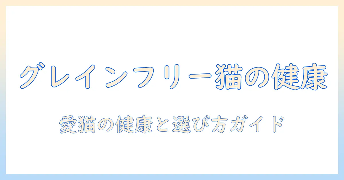 キャットフードのグレインフリーのメリットを徹底解説｜愛猫の健康と選び方ガイド